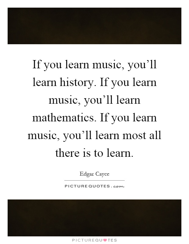 If you learn music, you'll learn history. If you learn music, you'll learn mathematics. If you learn music, you'll learn most all there is to learn Picture Quote #1