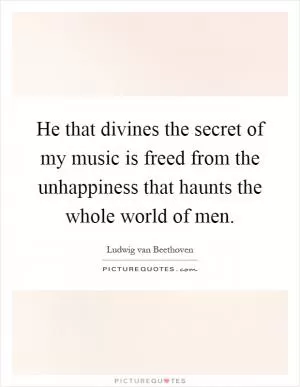 He that divines the secret of my music is freed from the unhappiness that haunts the whole world of men Picture Quote #1