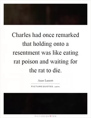 Charles had once remarked that holding onto a resentment was like eating rat poison and waiting for the rat to die Picture Quote #1