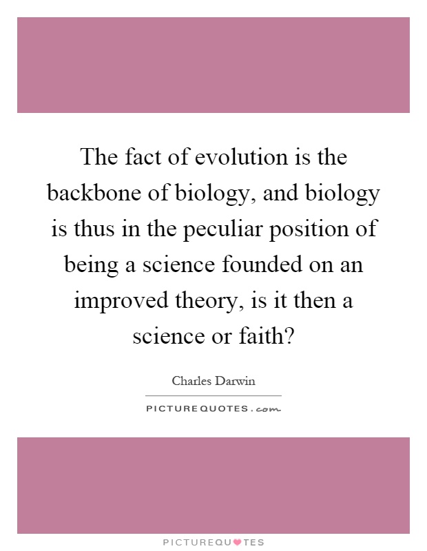 The fact of evolution is the backbone of biology, and biology is thus in the peculiar position of being a science founded on an improved theory, is it then a science or faith? Picture Quote #1