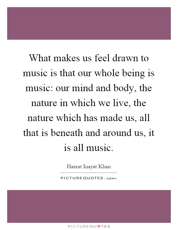 What makes us feel drawn to music is that our whole being is music: our mind and body, the nature in which we live, the nature which has made us, all that is beneath and around us, it is all music Picture Quote #1