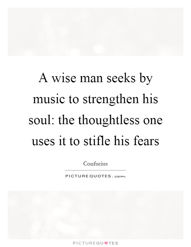 A wise man seeks by music to strengthen his soul: the thoughtless one uses it to stifle his fears Picture Quote #1