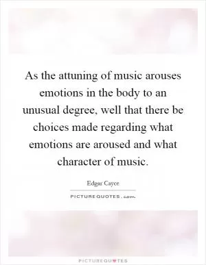 As the attuning of music arouses emotions in the body to an unusual degree, well that there be choices made regarding what emotions are aroused and what character of music Picture Quote #1