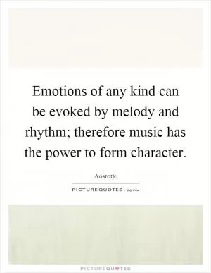 Emotions of any kind can be evoked by melody and rhythm; therefore music has the power to form character Picture Quote #1