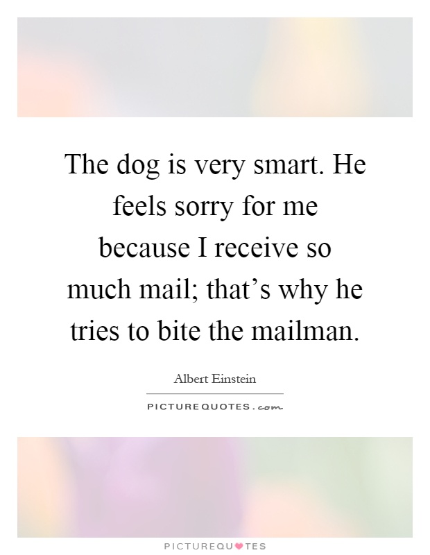 The dog is very smart. He feels sorry for me because I receive so much mail; that's why he tries to bite the mailman Picture Quote #1