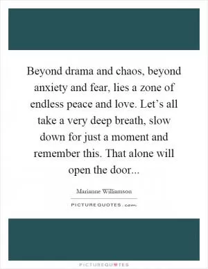 Beyond drama and chaos, beyond anxiety and fear, lies a zone of endless peace and love. Let’s all take a very deep breath, slow down for just a moment and remember this. That alone will open the door Picture Quote #1