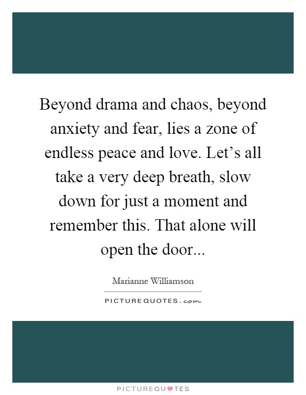 Beyond drama and chaos, beyond anxiety and fear, lies a zone of endless peace and love. Let's all take a very deep breath, slow down for just a moment and remember this. That alone will open the door Picture Quote #1