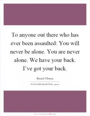 To anyone out there who has ever been assaulted: You will never be alone. You are never alone. We have your back. I’ve got your back Picture Quote #1