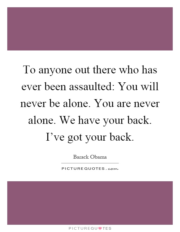 To anyone out there who has ever been assaulted: You will never be alone. You are never alone. We have your back. I've got your back Picture Quote #1