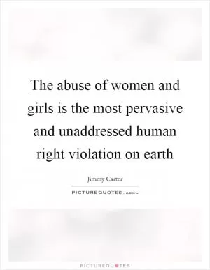 The abuse of women and girls is the most pervasive and unaddressed human right violation on earth Picture Quote #1