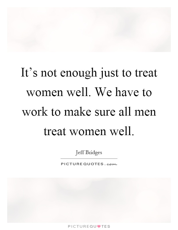 It's not enough just to treat women well. We have to work to make sure all men treat women well Picture Quote #1