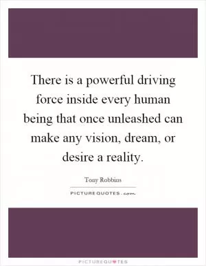 There is a powerful driving force inside every human being that once unleashed can make any vision, dream, or desire a reality Picture Quote #1
