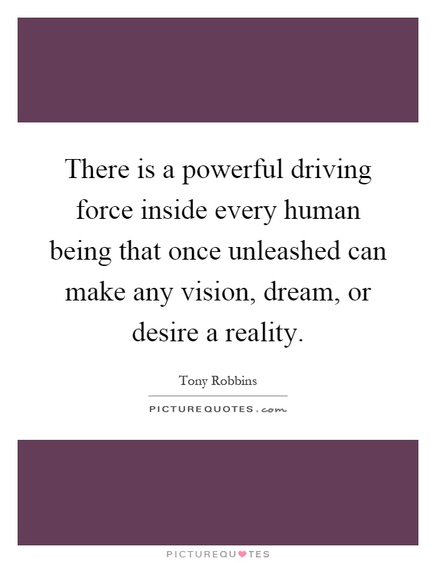 There is a powerful driving force inside every human being that once unleashed can make any vision, dream, or desire a reality Picture Quote #1