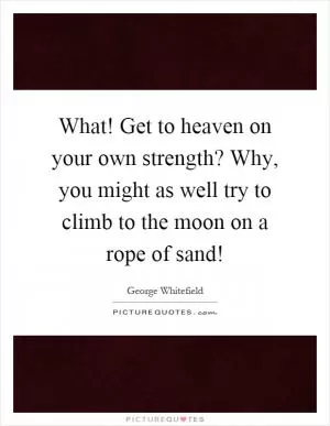 What! Get to heaven on your own strength? Why, you might as well try to climb to the moon on a rope of sand! Picture Quote #1