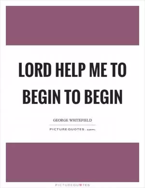 Lord help me to begin to begin Picture Quote #1