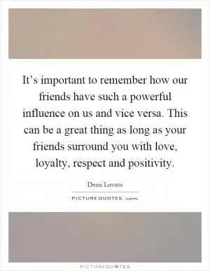 It’s important to remember how our friends have such a powerful influence on us and vice versa. This can be a great thing as long as your friends surround you with love, loyalty, respect and positivity Picture Quote #1