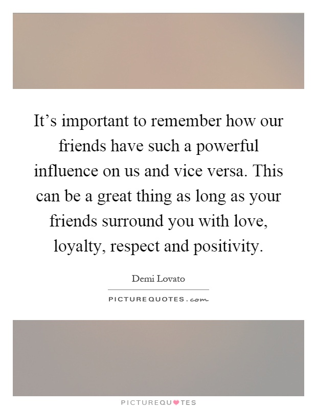 It's important to remember how our friends have such a powerful influence on us and vice versa. This can be a great thing as long as your friends surround you with love, loyalty, respect and positivity Picture Quote #1