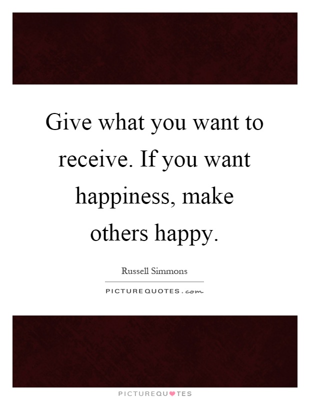 Give what you want to receive. If you want happiness, make others happy Picture Quote #1