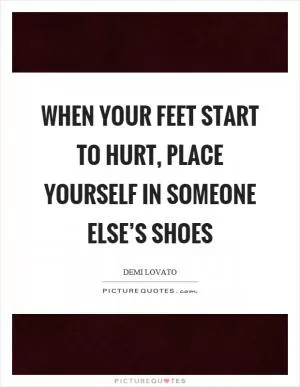 When your feet start to hurt, place yourself in someone else’s shoes Picture Quote #1