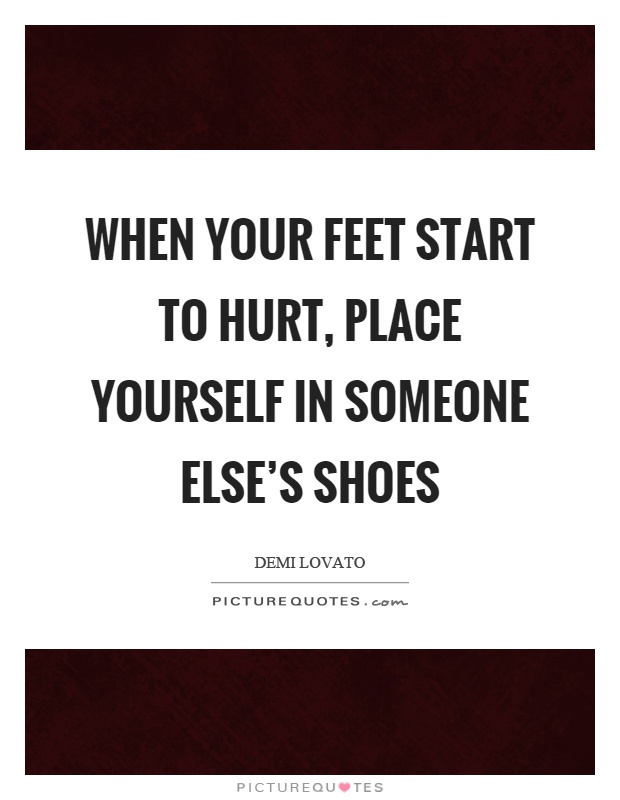 When your feet start to hurt, place yourself in someone else's shoes Picture Quote #1