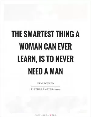 The smartest thing a woman can ever learn, is to never need a man Picture Quote #1