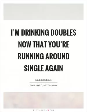 I’m drinking doubles now that you’re running around single again Picture Quote #1
