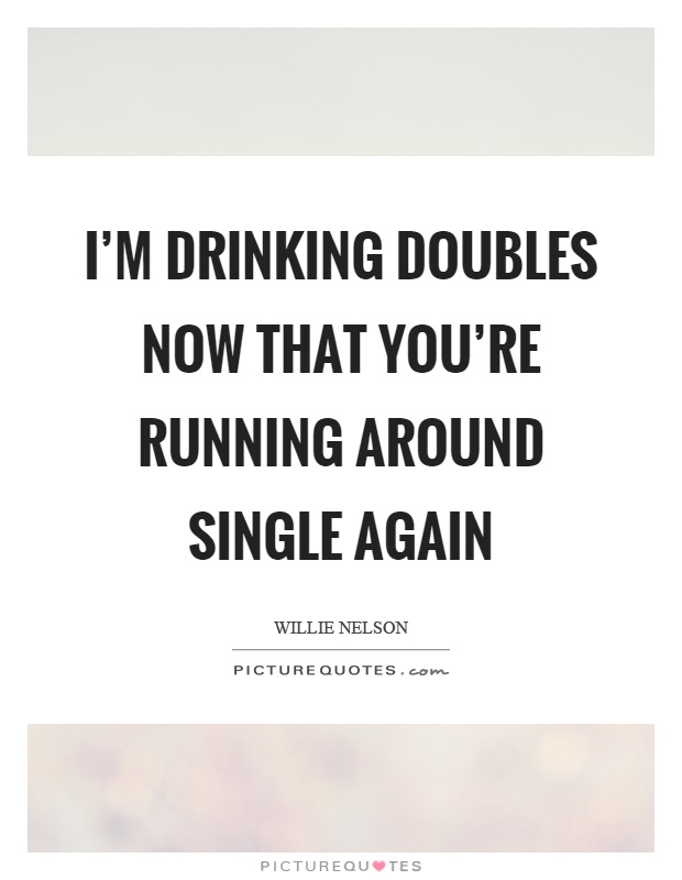 I'm drinking doubles now that you're running around single again Picture Quote #1