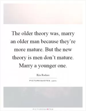 The older theory was, marry an older man because they’re more mature. But the new theory is men don’t mature. Marry a younger one Picture Quote #1