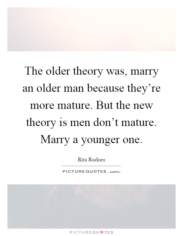 The older theory was, marry an older man because they're more mature. But the new theory is men don't mature. Marry a younger one Picture Quote #1
