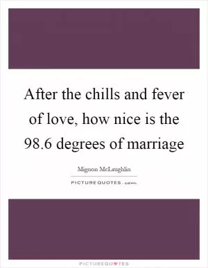 After the chills and fever of love, how nice is the 98.6 degrees of marriage Picture Quote #1