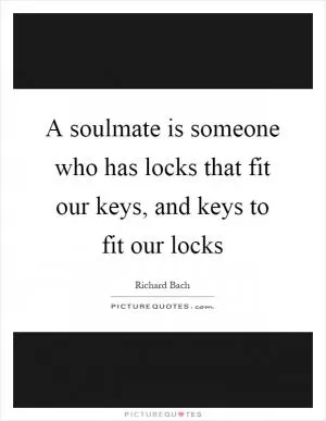 A soulmate is someone who has locks that fit our keys, and keys to fit our locks Picture Quote #1
