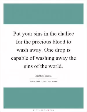 Put your sins in the chalice for the precious blood to wash away. One drop is capable of washing away the sins of the world Picture Quote #1