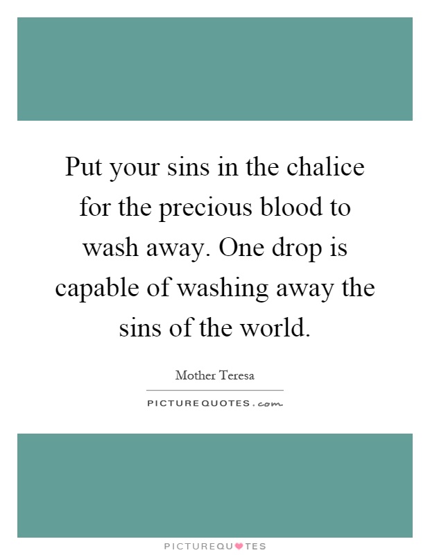 Put your sins in the chalice for the precious blood to wash away. One drop is capable of washing away the sins of the world Picture Quote #1