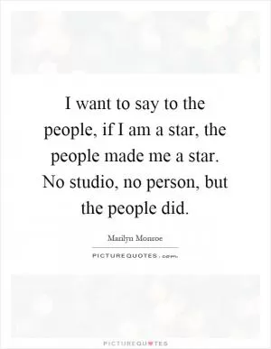 I want to say to the people, if I am a star, the people made me a star. No studio, no person, but the people did Picture Quote #1