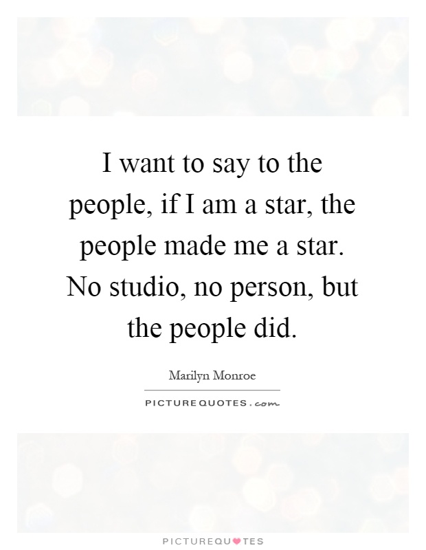I want to say to the people, if I am a star, the people made me a star. No studio, no person, but the people did Picture Quote #1