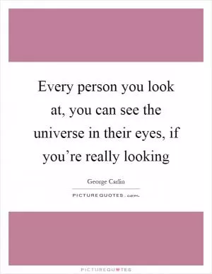 Every person you look at, you can see the universe in their eyes, if you’re really looking Picture Quote #1