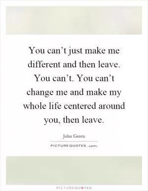 You can’t just make me different and then leave. You can’t. You can’t change me and make my whole life centered around you, then leave Picture Quote #1
