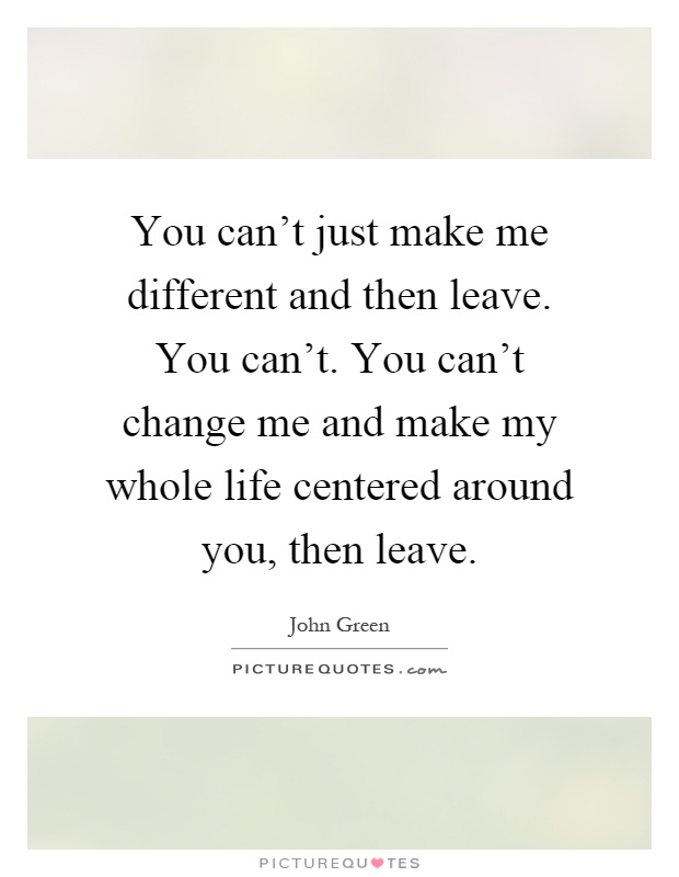 You can't just make me different and then leave. You can't. You can't change me and make my whole life centered around you, then leave Picture Quote #1
