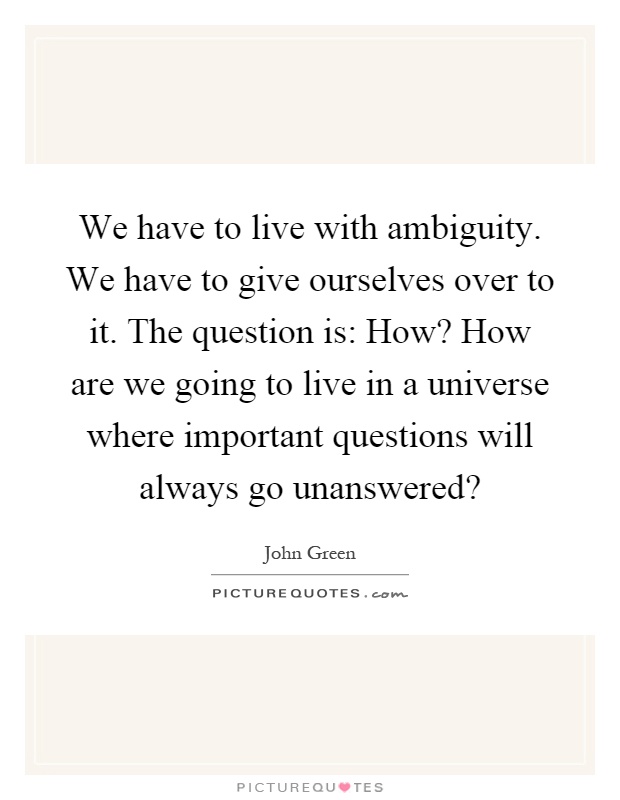 We have to live with ambiguity. We have to give ourselves over to it. The question is: How? How are we going to live in a universe where important questions will always go unanswered? Picture Quote #1