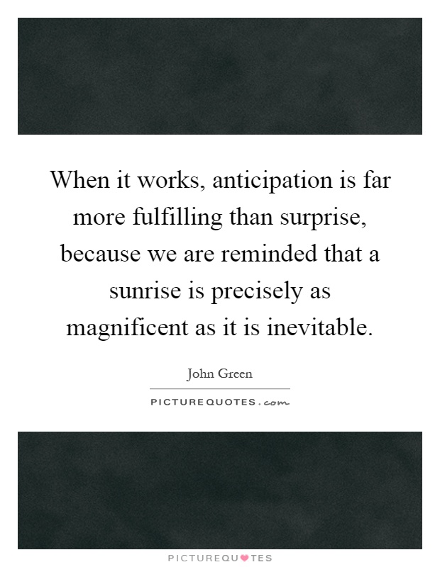 When it works, anticipation is far more fulfilling than surprise, because we are reminded that a sunrise is precisely as magnificent as it is inevitable Picture Quote #1