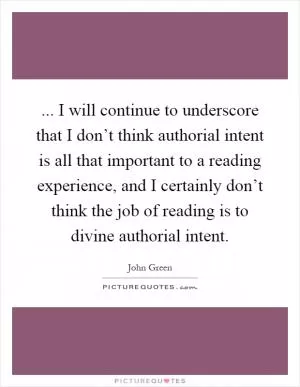 ... I will continue to underscore that I don’t think authorial intent is all that important to a reading experience, and I certainly don’t think the job of reading is to divine authorial intent Picture Quote #1