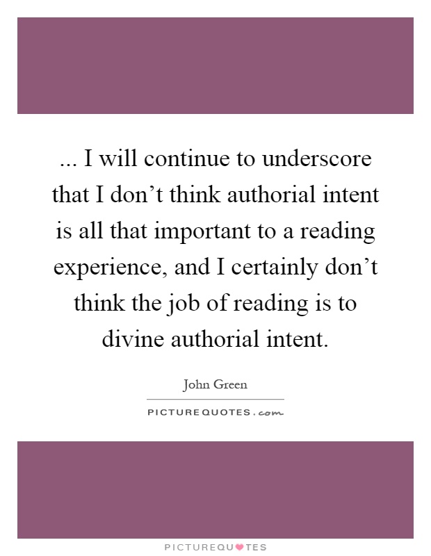 ... I will continue to underscore that I don't think authorial intent is all that important to a reading experience, and I certainly don't think the job of reading is to divine authorial intent Picture Quote #1