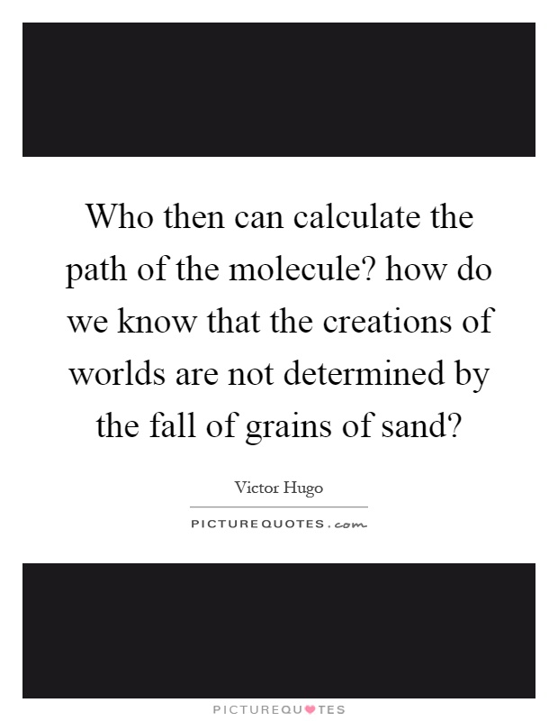 Who then can calculate the path of the molecule? how do we know that the creations of worlds are not determined by the fall of grains of sand? Picture Quote #1