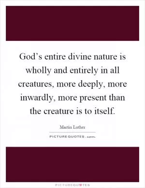 God’s entire divine nature is wholly and entirely in all creatures, more deeply, more inwardly, more present than the creature is to itself Picture Quote #1