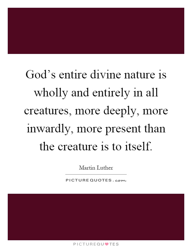 God's entire divine nature is wholly and entirely in all creatures, more deeply, more inwardly, more present than the creature is to itself Picture Quote #1