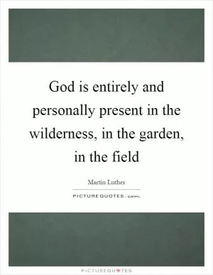 God is entirely and personally present in the wilderness, in the garden, in the field Picture Quote #1