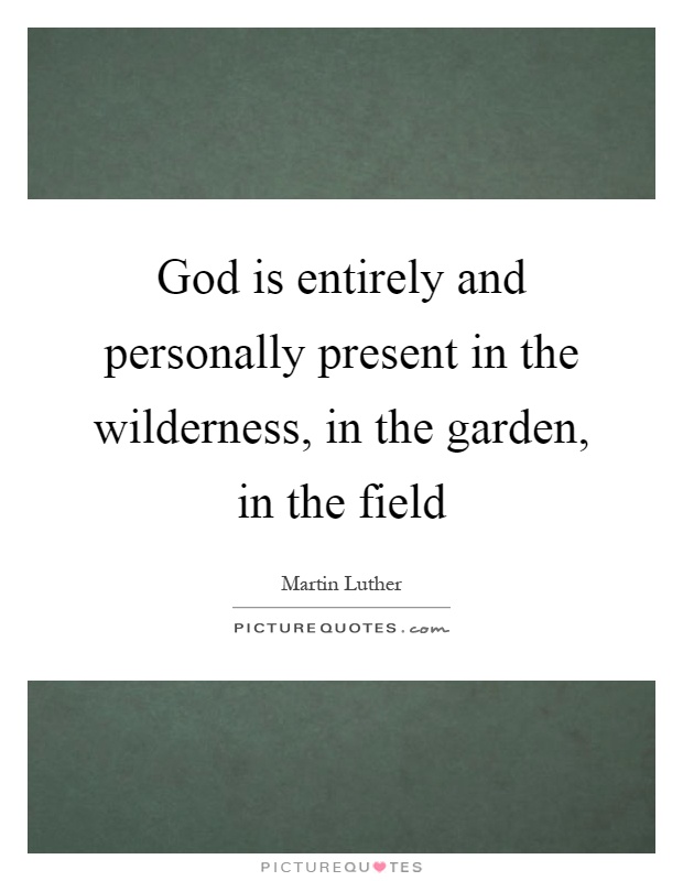 God is entirely and personally present in the wilderness, in the garden, in the field Picture Quote #1