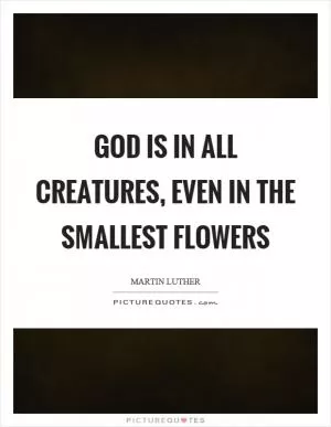 God is in all creatures, even in the smallest flowers Picture Quote #1