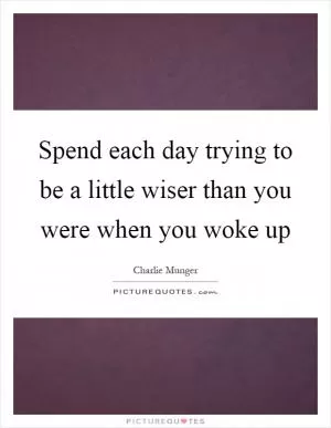 Spend each day trying to be a little wiser than you were when you woke up Picture Quote #1