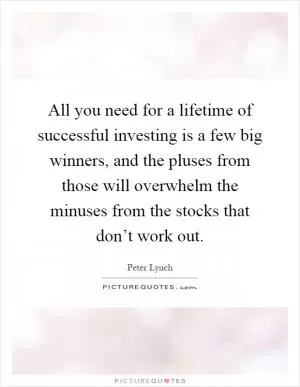 All you need for a lifetime of successful investing is a few big winners, and the pluses from those will overwhelm the minuses from the stocks that don’t work out Picture Quote #1
